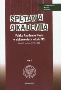 Tylko dziś Spętana Akademia. Polska Akademia Nauk w dokumentach władz PRL. Materiały partyjne (1950-1986). Tom 2