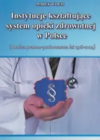 Zamów teraz Instytucje kształtujące system opieki zdrowotnej w Polsce. Analiza prawno-porównawcza lat 1918-2004