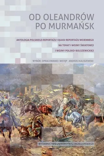Od Oleandrów po Murmańsk. Antologia polskiego reportażu i quasi-reportażu wojennego na temat I wojny światowej i wojny polsko-bolszewickiej Darmowa dostawa