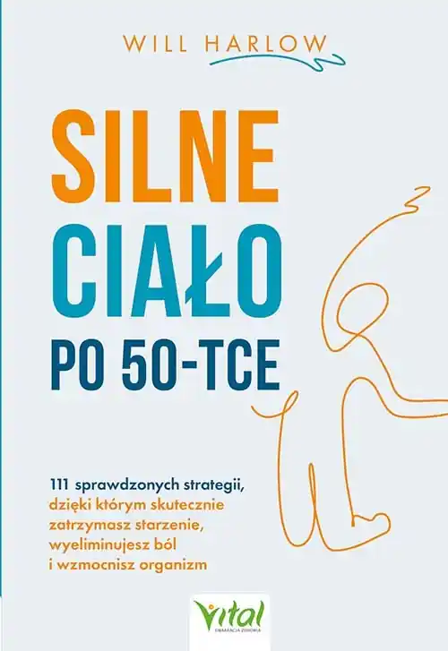 Silne ciało po 50-tce. 111 sprawdzonych strategii, dzięki którym skutecznie zatrzymasz starzenie, wyeliminujesz ból i wzmocnisz organizm Nie przegap