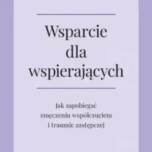 Nowość Wsparcie dla wspierających. Jak zapobiegać zmęczeniu współczuciem i traumie zastępczej