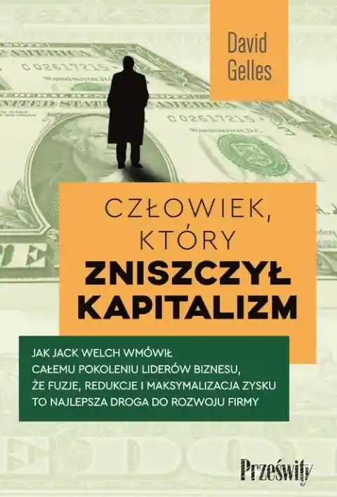 Człowiek, który zniszczył kapitalizm. Jak Jack Welch wmówił całemu pokoleniu liderów biznesu, że fuzje, redukcje i maksymalizacja zysku to najlepsza droga do rozwoju firmy Ograniczona ilość