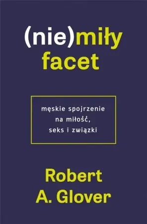 (Nie)miły facet. Męskie spojrzenie na miłość.. - Robert A. Glover Nie przegap